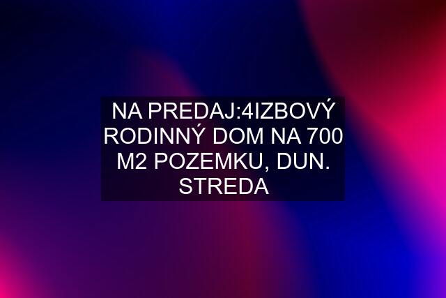 NA PREDAJ:4IZBOVÝ RODINNÝ DOM NA 700 M2 POZEMKU, DUN. STREDA