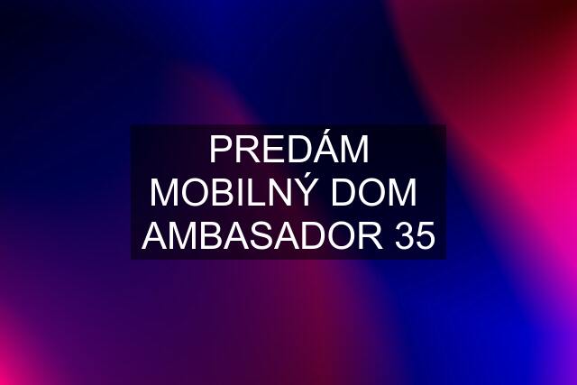 PREDÁM MOBILNÝ DOM  AMBASADOR 35