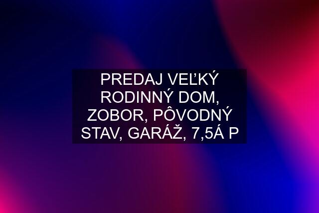 PREDAJ VEĽKÝ RODINNÝ DOM, ZOBOR, PÔVODNÝ STAV, GARÁŽ, 7,5Á P