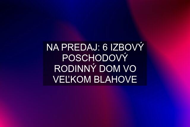 NA PREDAJ: 6 IZBOVÝ POSCHODOVÝ RODINNÝ DOM VO VEĽKOM BLAHOVE