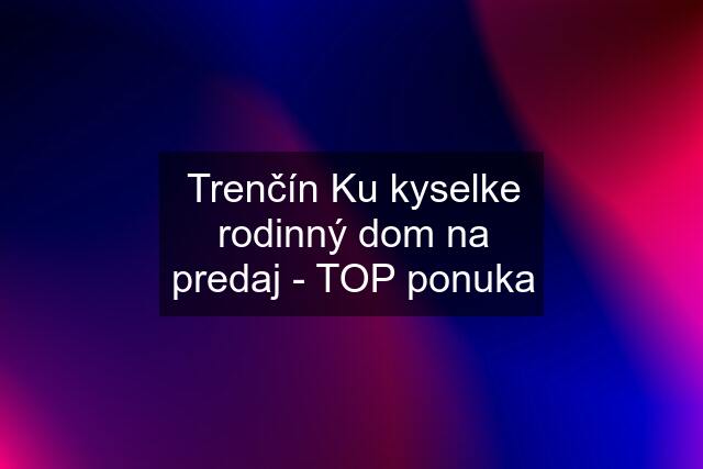 Trenčín Ku kyselke rodinný dom na predaj - TOP ponuka