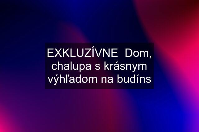 EXKLUZÍVNE  Dom, chalupa s krásnym výhľadom na budíns