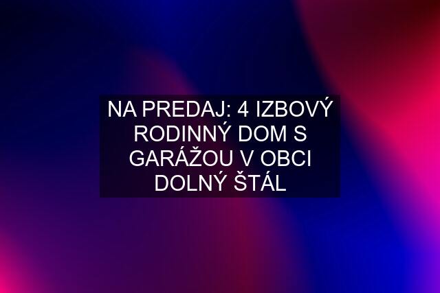 NA PREDAJ: 4 IZBOVÝ RODINNÝ DOM S GARÁŽOU V OBCI DOLNÝ ŠTÁL