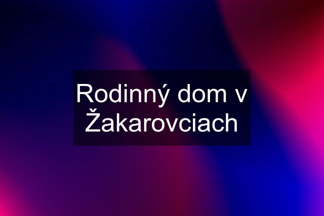 Rodinný dom v Žakarovciach