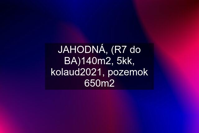 JAHODNÁ, (R7 do BA)140m2, 5kk, kolaud2021, pozemok 650m2