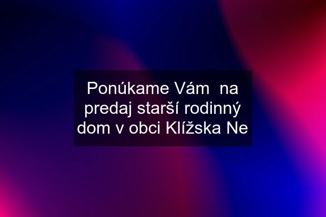 Ponúkame Vám  na predaj starší rodinný dom v obci Klížska Ne