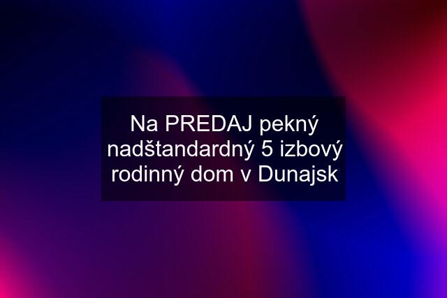 Na PREDAJ pekný nadštandardný 5 izbový rodinný dom v Dunajsk