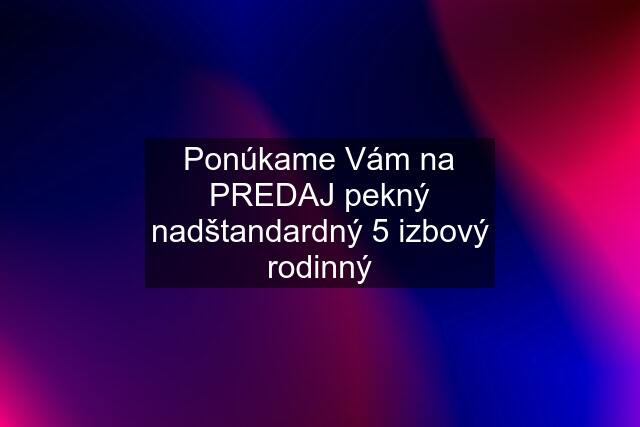 Ponúkame Vám na PREDAJ pekný nadštandardný 5 izbový rodinný