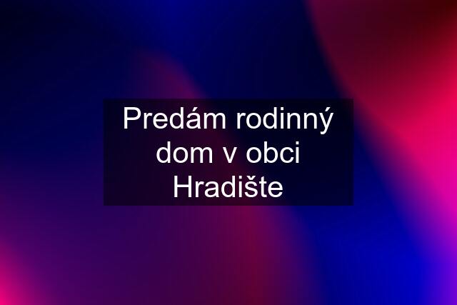 Predám rodinný dom v obci Hradište