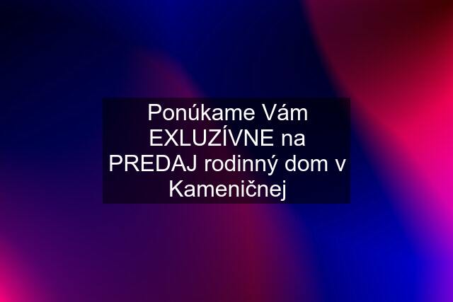 Ponúkame Vám EXLUZÍVNE na PREDAJ rodinný dom v Kameničnej