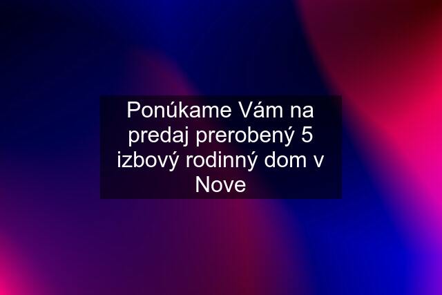 Ponúkame Vám na predaj prerobený 5 izbový rodinný dom v Nove