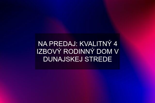 NA PREDAJ: KVALITNÝ 4 IZBOVÝ RODINNÝ DOM V DUNAJSKEJ STREDE