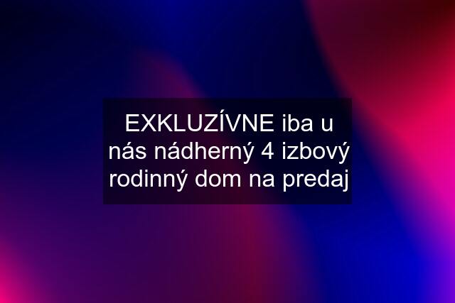 EXKLUZÍVNE iba u nás nádherný 4 izbový rodinný dom na predaj