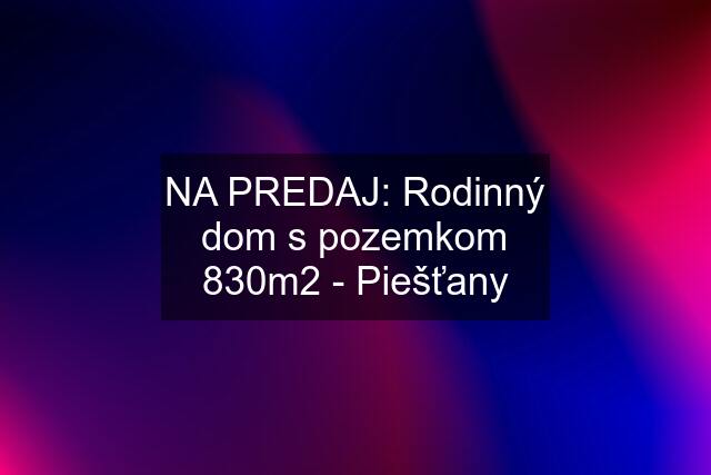 NA PREDAJ: Rodinný dom s pozemkom 830m2 - Piešťany