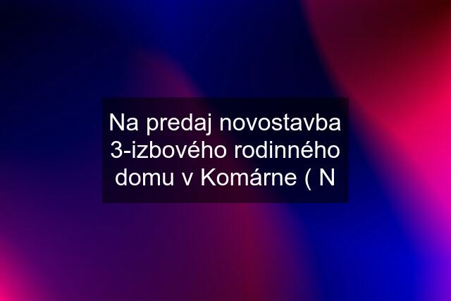 Na predaj novostavba 3-izbového rodinného domu v Komárne ( N