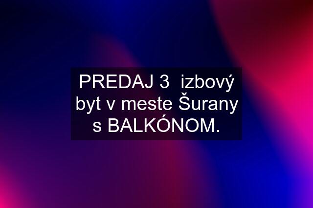 PREDAJ 3  izbový byt v meste Šurany s BALKÓNOM.