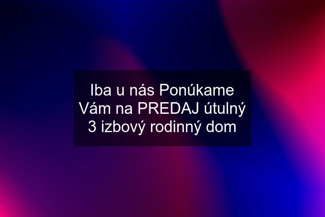 Iba u nás Ponúkame Vám na PREDAJ útulný 3 izbový rodinný dom