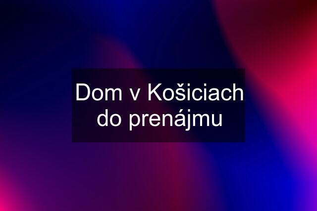 Dom v Košiciach do prenájmu