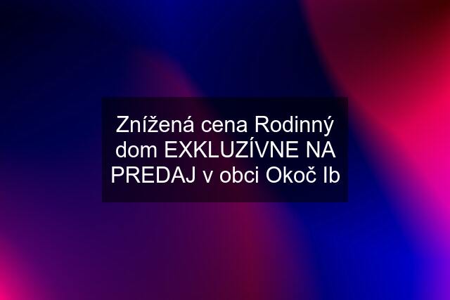 Znížená cena Rodinný dom EXKLUZÍVNE NA PREDAJ v obci Okoč Ib