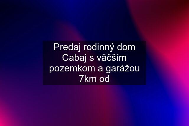 Predaj rodinný dom Cabaj s väčším pozemkom a garážou 7km od