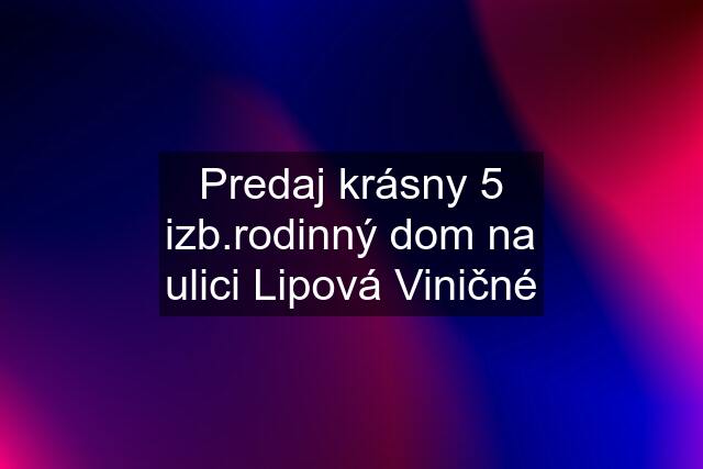 Predaj krásny 5 izb.rodinný dom na ulici Lipová Viničné