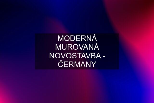 MODERNÁ MUROVANÁ NOVOSTAVBA - ČERMANY