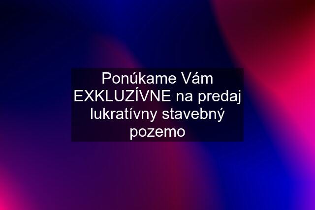 Ponúkame Vám EXKLUZÍVNE na predaj lukratívny stavebný pozemo