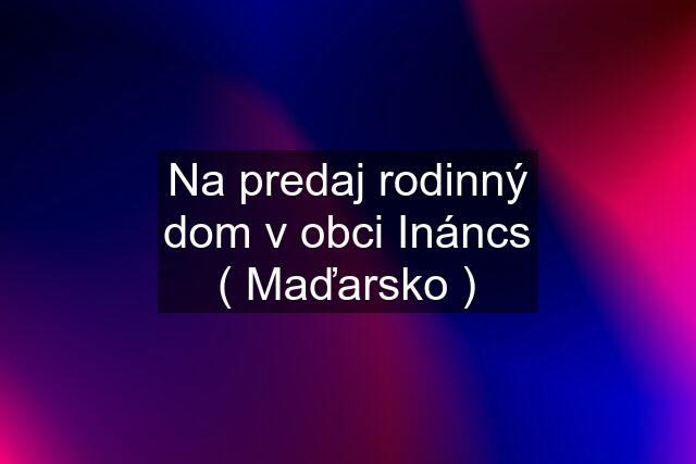 Na predaj rodinný dom v obci Ináncs ( Maďarsko )