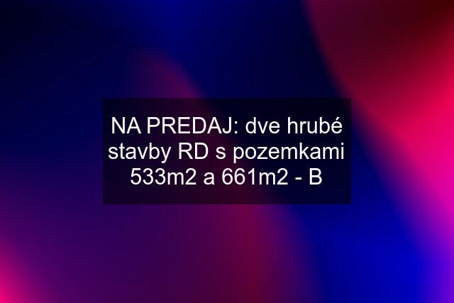 NA PREDAJ: dve hrubé stavby RD s pozemkami 533m2 a 661m2 - B