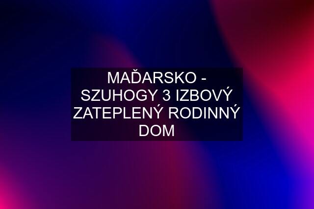 MAĎARSKO - SZUHOGY 3 IZBOVÝ ZATEPLENÝ RODINNÝ DOM