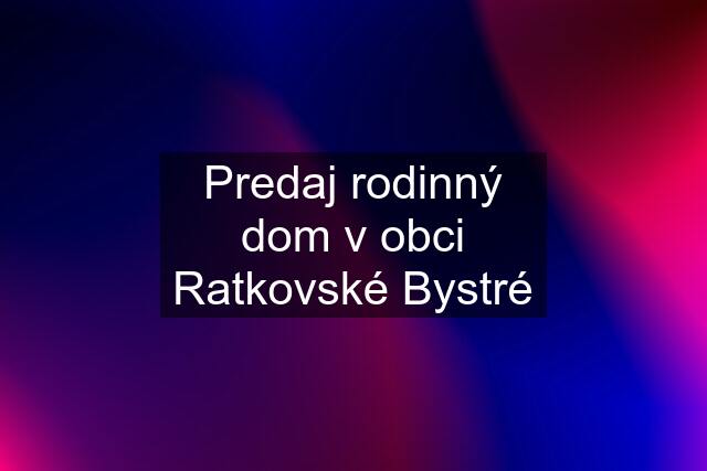 Predaj rodinný dom v obci Ratkovské Bystré