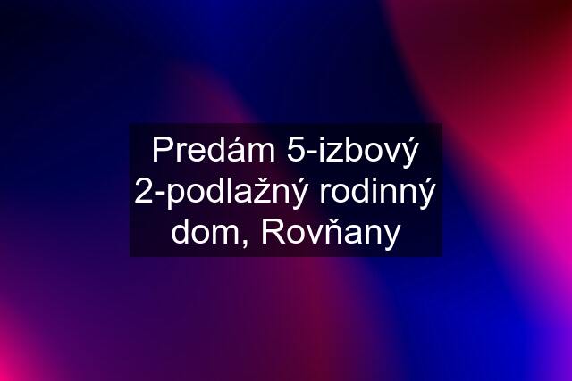 Predám 5-izbový 2-podlažný rodinný dom, Rovňany