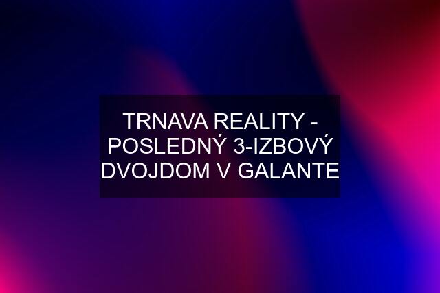 TRNAVA REALITY - POSLEDNÝ 3-IZBOVÝ DVOJDOM V GALANTE