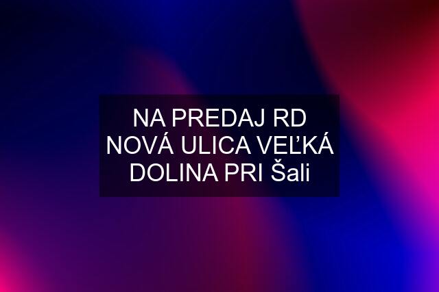 NA PREDAJ RD NOVÁ ULICA VEĽKÁ DOLINA PRI Šali