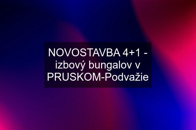 NOVOSTAVBA 4+1 - izbový bungalov v PRUSKOM-Podvažie