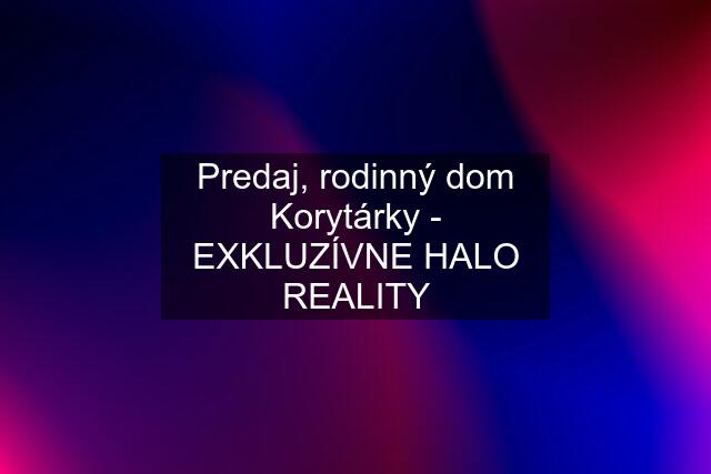 Predaj, rodinný dom Korytárky - EXKLUZÍVNE HALO REALITY