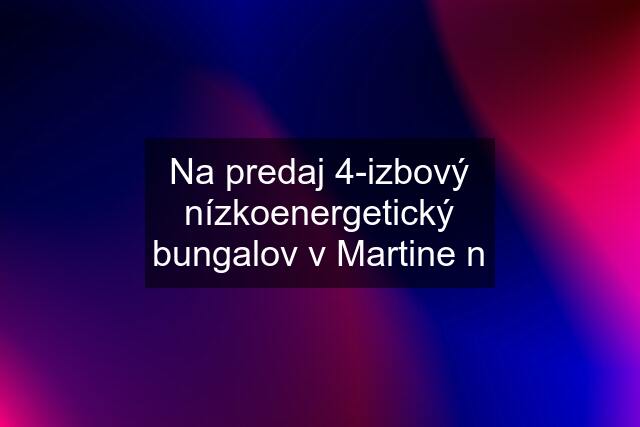 Na predaj 4-izbový nízkoenergetický bungalov v Martine n