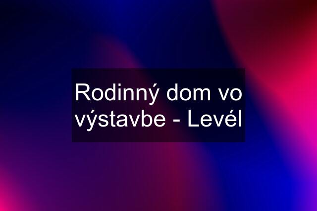 Rodinný dom vo výstavbe - Levél