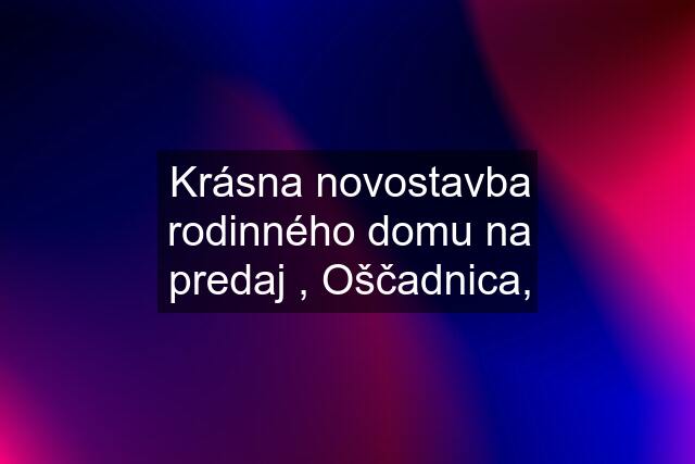 Krásna novostavba rodinného domu na predaj , Oščadnica,