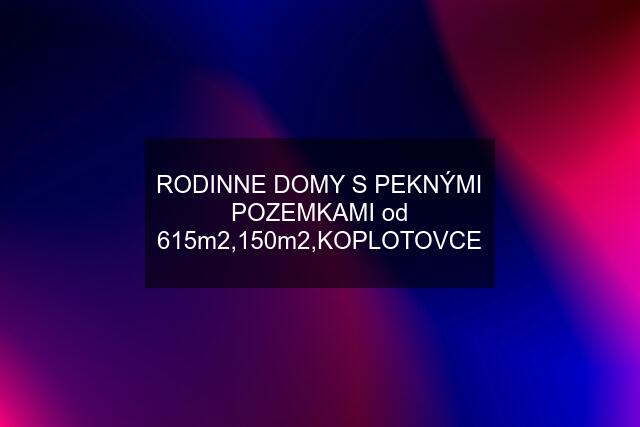 RODINNE DOMY S PEKNÝMI POZEMKAMI od 615m2,150m2,KOPLOTOVCE