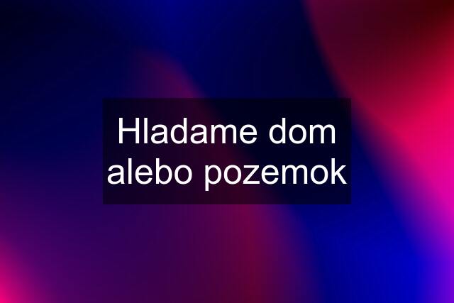 Hladame dom alebo pozemok