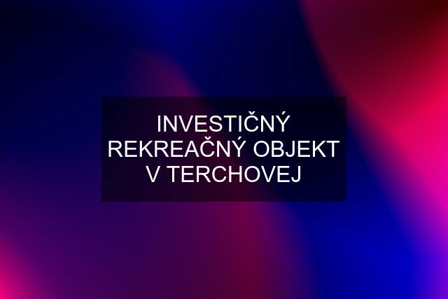 INVESTIČNÝ REKREAČNÝ OBJEKT V TERCHOVEJ