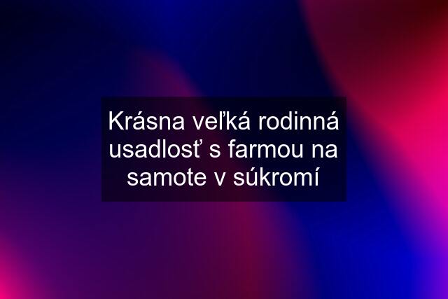 Krásna veľká rodinná usadlosť s farmou na samote v súkromí