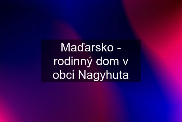 Maďarsko - rodinný dom v obci Nagyhuta