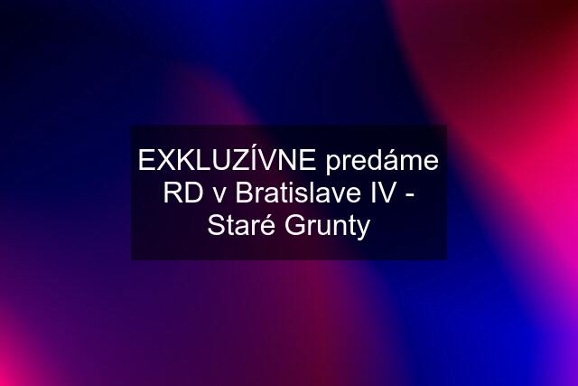 EXKLUZÍVNE predáme RD v Bratislave IV - Staré Grunty