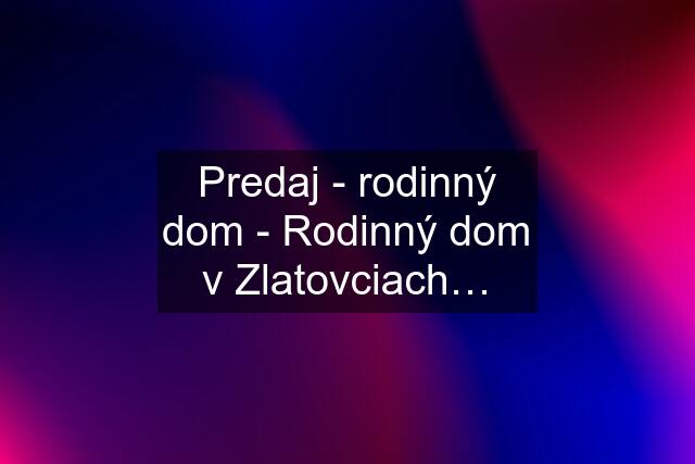 Predaj - rodinný dom - Rodinný dom v Zlatovciach…