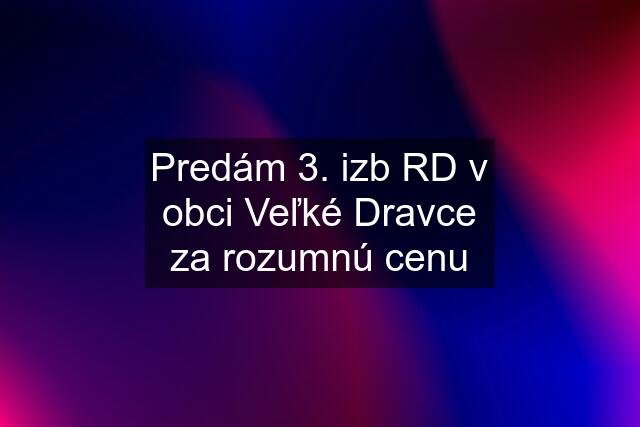 Predám 3. izb RD v obci Veľké Dravce za rozumnú cenu