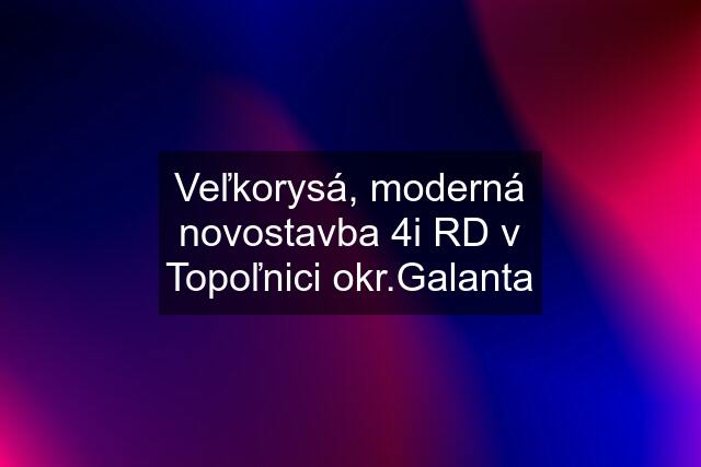 Veľkorysá, moderná novostavba 4i RD v Topoľnici okr.Galanta