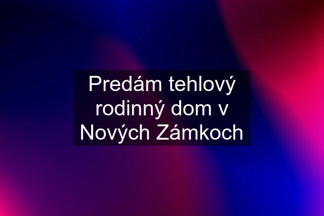 Predám tehlový rodinný dom v Nových Zámkoch