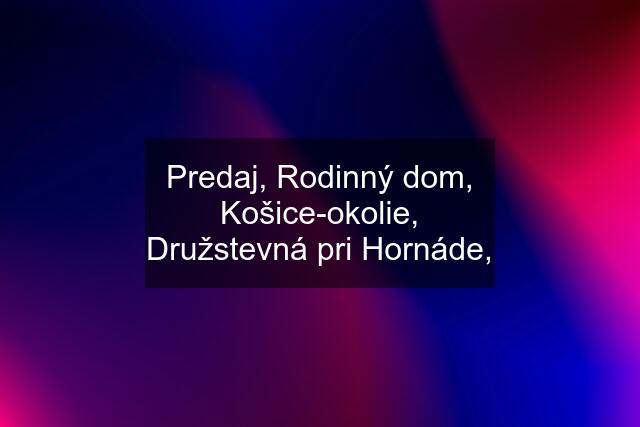 Predaj, Rodinný dom, Košice-okolie, Družstevná pri Hornáde,